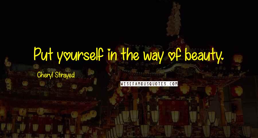 Cheryl Strayed Quotes: Put yourself in the way of beauty.