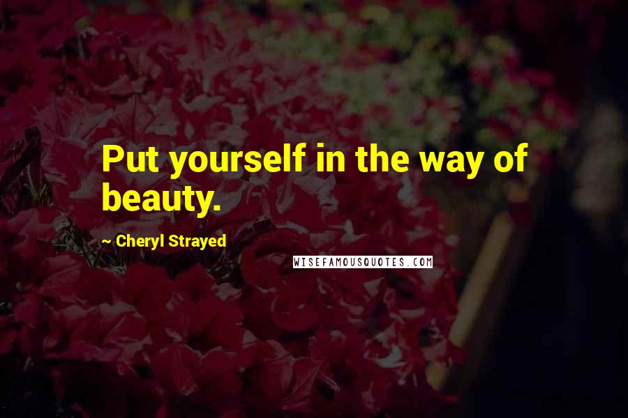 Cheryl Strayed Quotes: Put yourself in the way of beauty.