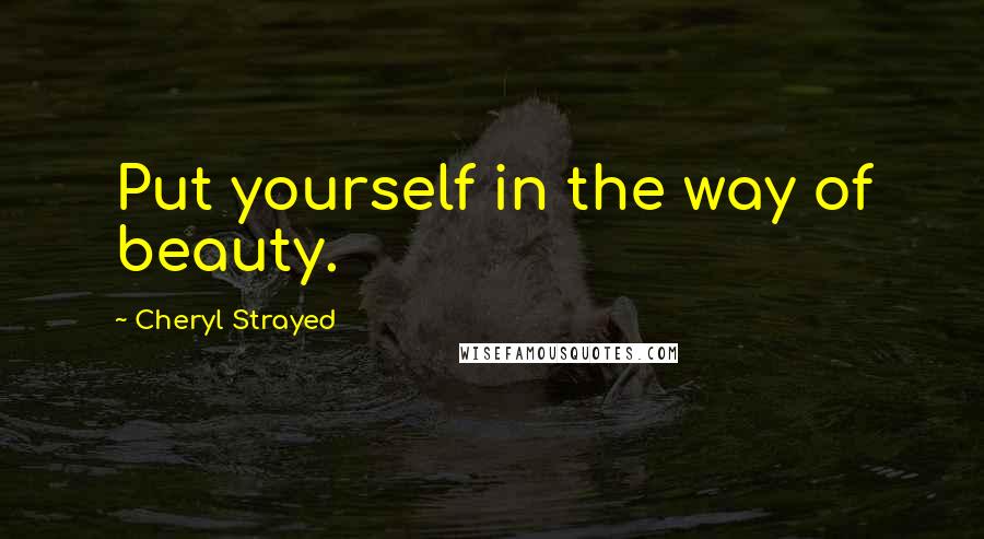 Cheryl Strayed Quotes: Put yourself in the way of beauty.
