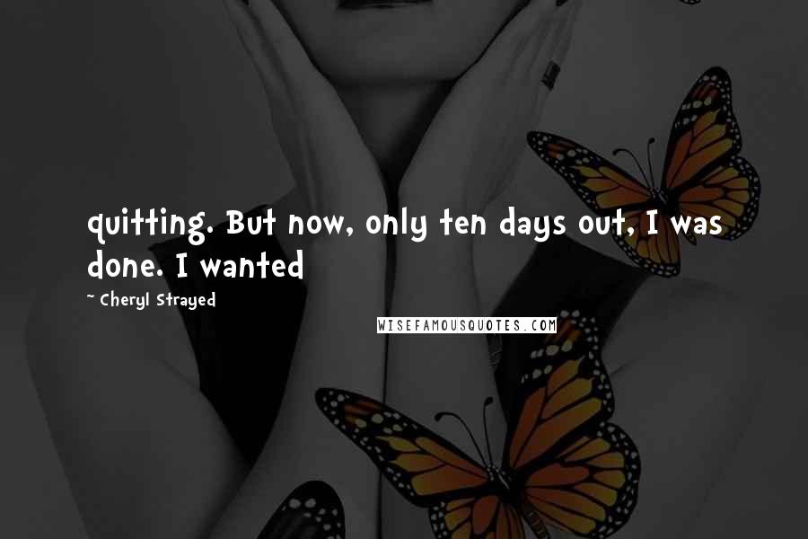 Cheryl Strayed Quotes: quitting. But now, only ten days out, I was done. I wanted