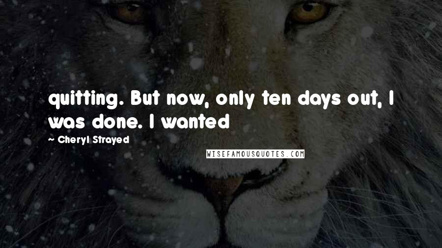 Cheryl Strayed Quotes: quitting. But now, only ten days out, I was done. I wanted