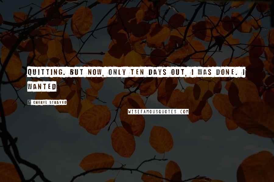 Cheryl Strayed Quotes: quitting. But now, only ten days out, I was done. I wanted