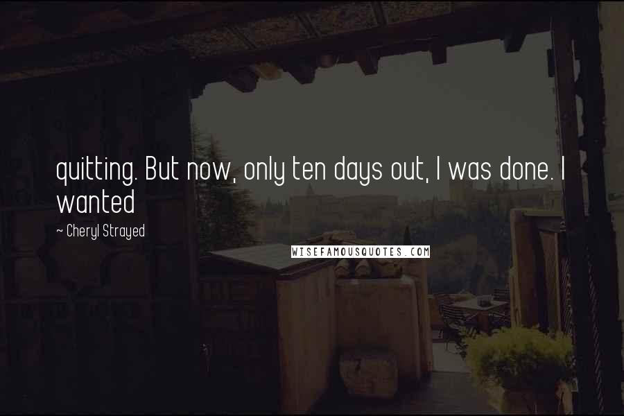 Cheryl Strayed Quotes: quitting. But now, only ten days out, I was done. I wanted