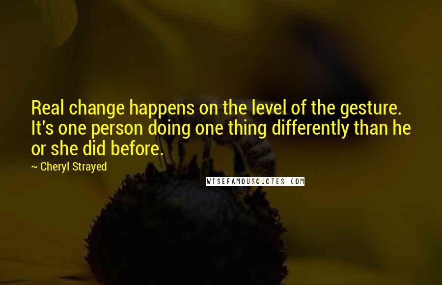 Cheryl Strayed Quotes: Real change happens on the level of the gesture. It's one person doing one thing differently than he or she did before.