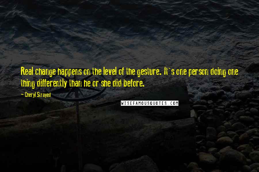 Cheryl Strayed Quotes: Real change happens on the level of the gesture. It's one person doing one thing differently than he or she did before.