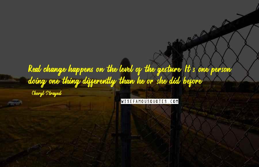 Cheryl Strayed Quotes: Real change happens on the level of the gesture. It's one person doing one thing differently than he or she did before.