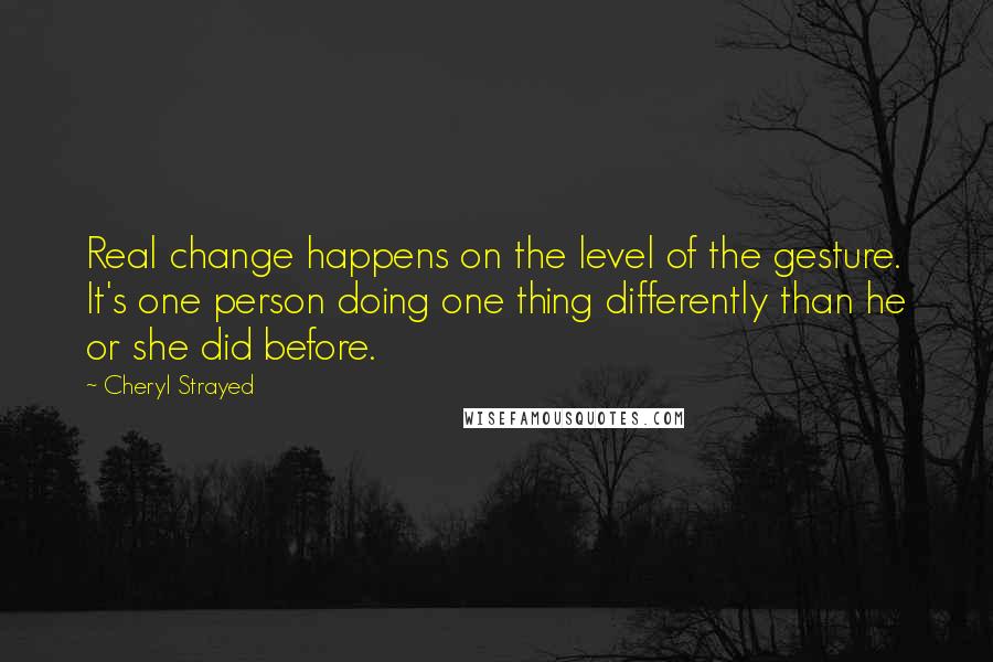Cheryl Strayed Quotes: Real change happens on the level of the gesture. It's one person doing one thing differently than he or she did before.