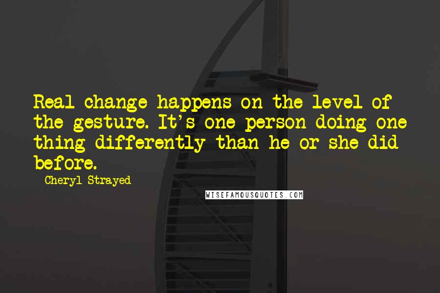 Cheryl Strayed Quotes: Real change happens on the level of the gesture. It's one person doing one thing differently than he or she did before.