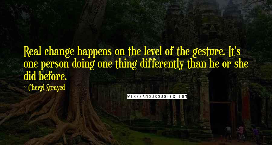 Cheryl Strayed Quotes: Real change happens on the level of the gesture. It's one person doing one thing differently than he or she did before.