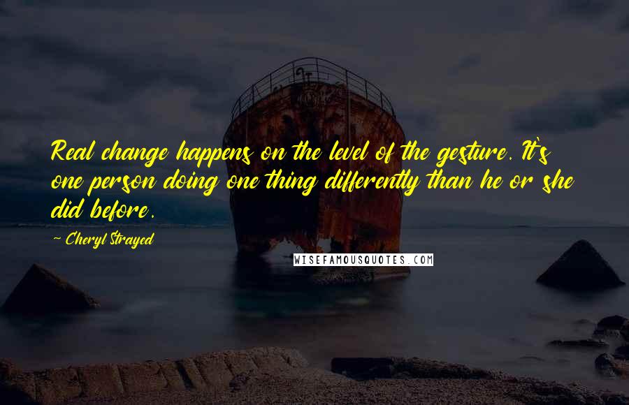 Cheryl Strayed Quotes: Real change happens on the level of the gesture. It's one person doing one thing differently than he or she did before.