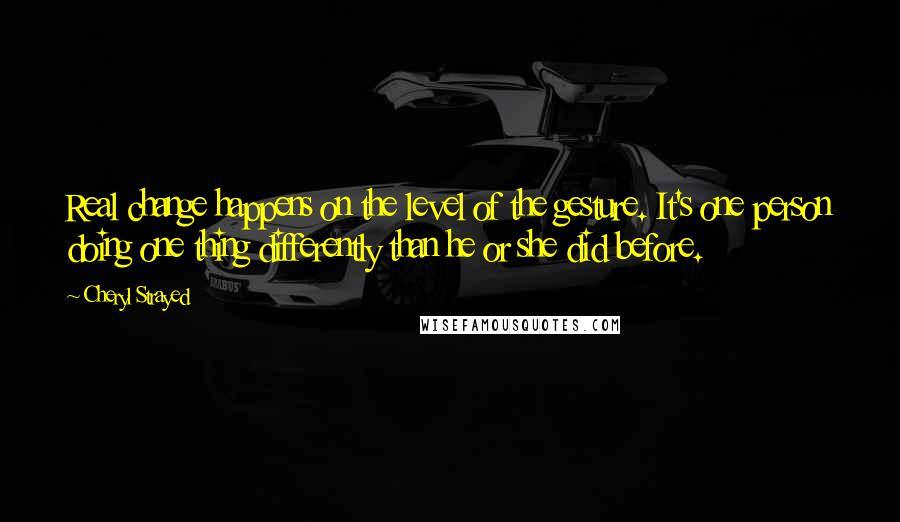 Cheryl Strayed Quotes: Real change happens on the level of the gesture. It's one person doing one thing differently than he or she did before.