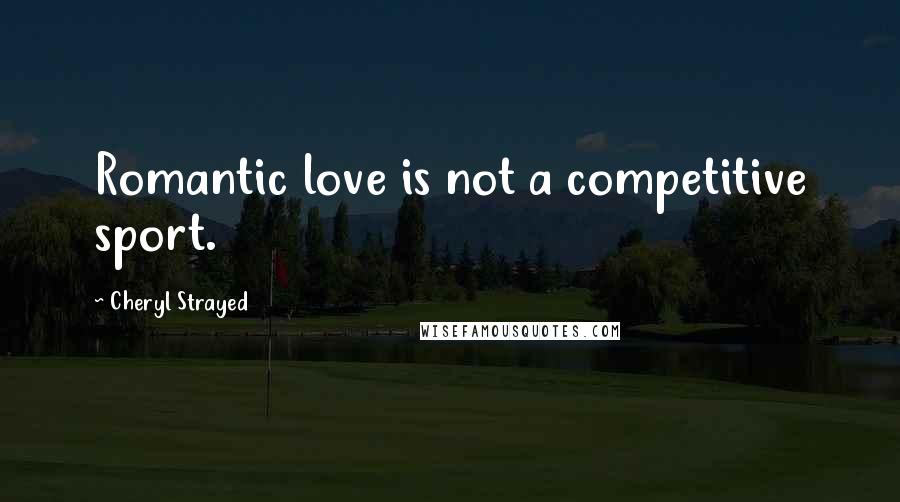 Cheryl Strayed Quotes: Romantic love is not a competitive sport.