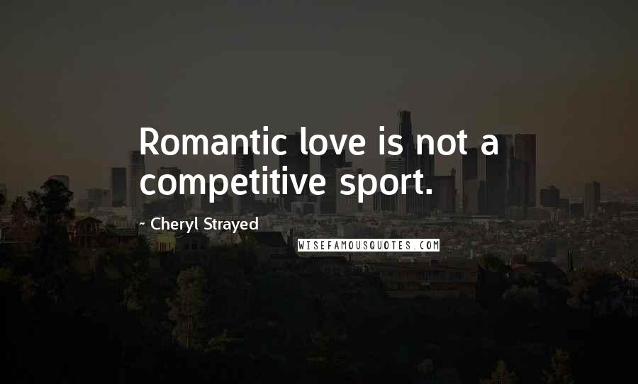 Cheryl Strayed Quotes: Romantic love is not a competitive sport.