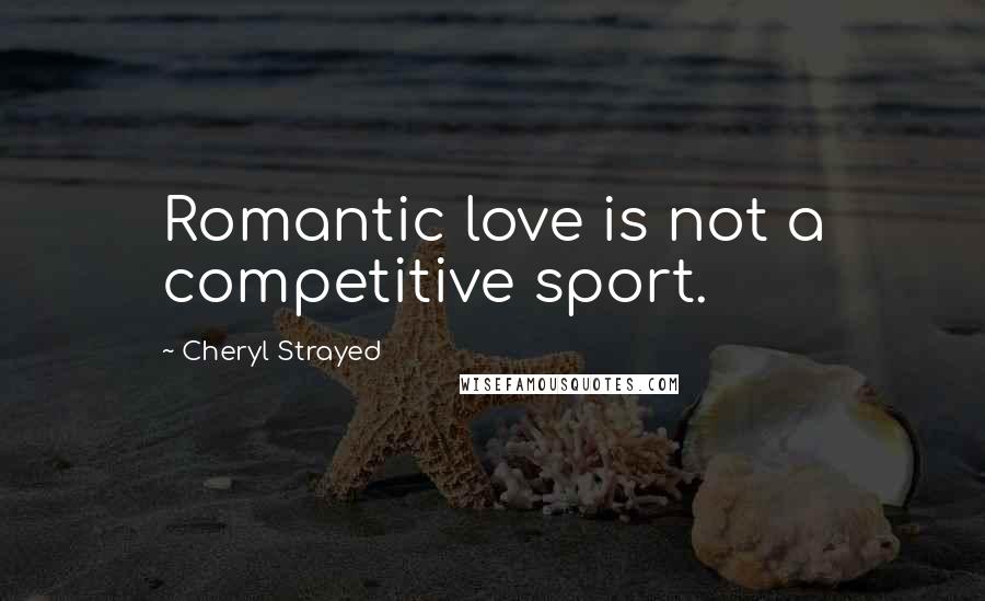 Cheryl Strayed Quotes: Romantic love is not a competitive sport.