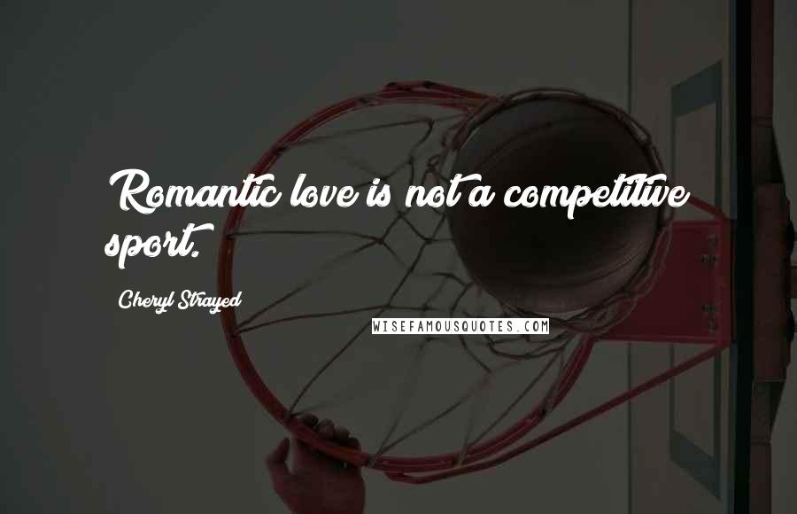 Cheryl Strayed Quotes: Romantic love is not a competitive sport.