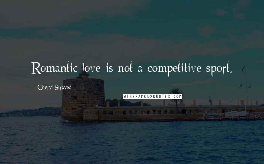 Cheryl Strayed Quotes: Romantic love is not a competitive sport.