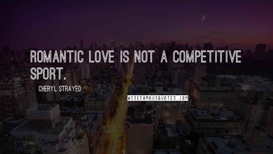 Cheryl Strayed Quotes: Romantic love is not a competitive sport.