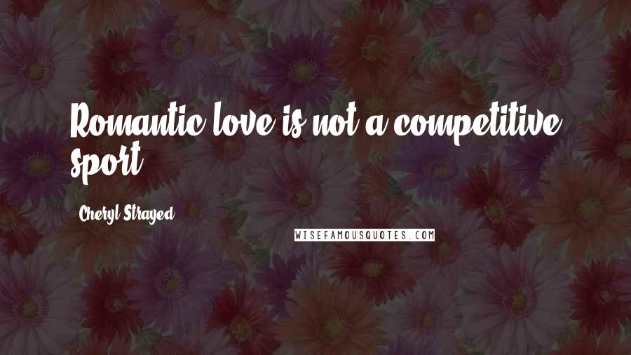 Cheryl Strayed Quotes: Romantic love is not a competitive sport.