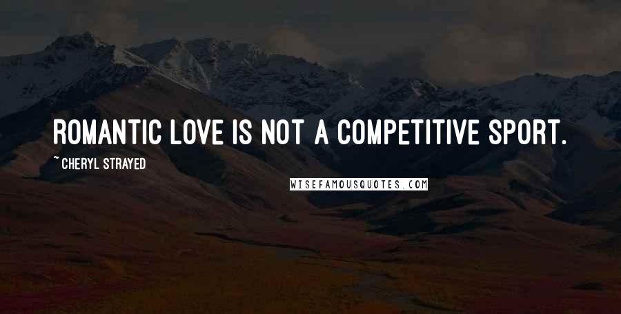 Cheryl Strayed Quotes: Romantic love is not a competitive sport.