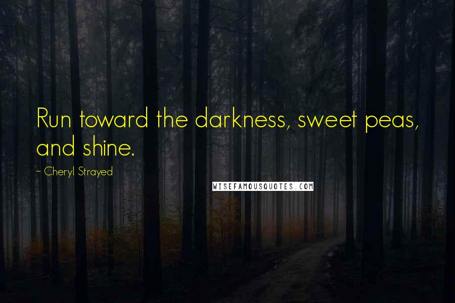 Cheryl Strayed Quotes: Run toward the darkness, sweet peas, and shine.