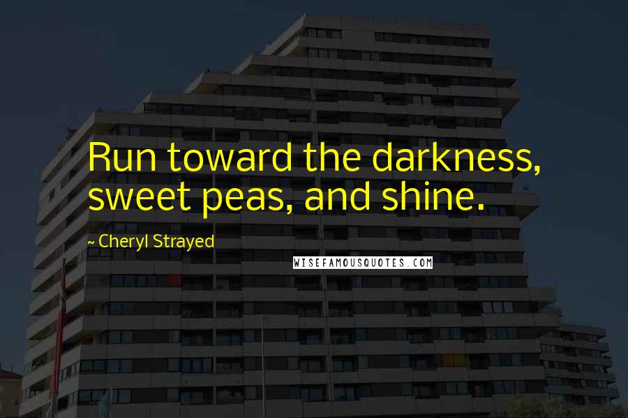 Cheryl Strayed Quotes: Run toward the darkness, sweet peas, and shine.