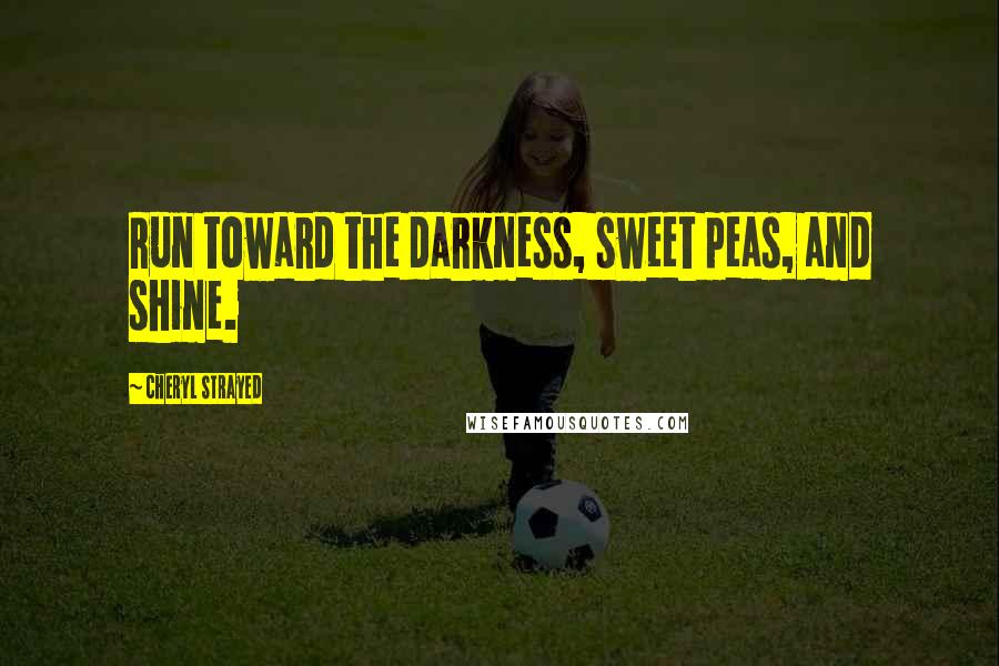 Cheryl Strayed Quotes: Run toward the darkness, sweet peas, and shine.