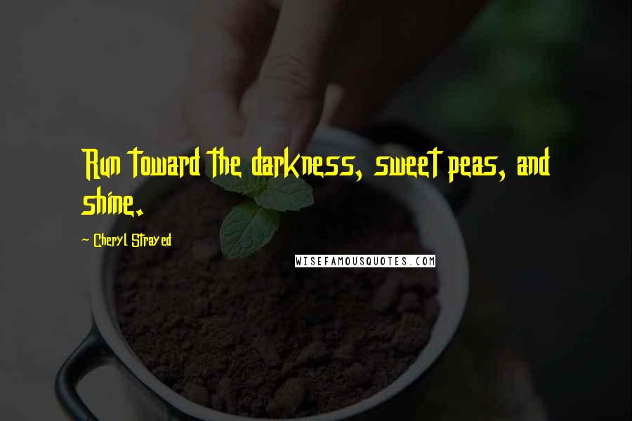 Cheryl Strayed Quotes: Run toward the darkness, sweet peas, and shine.