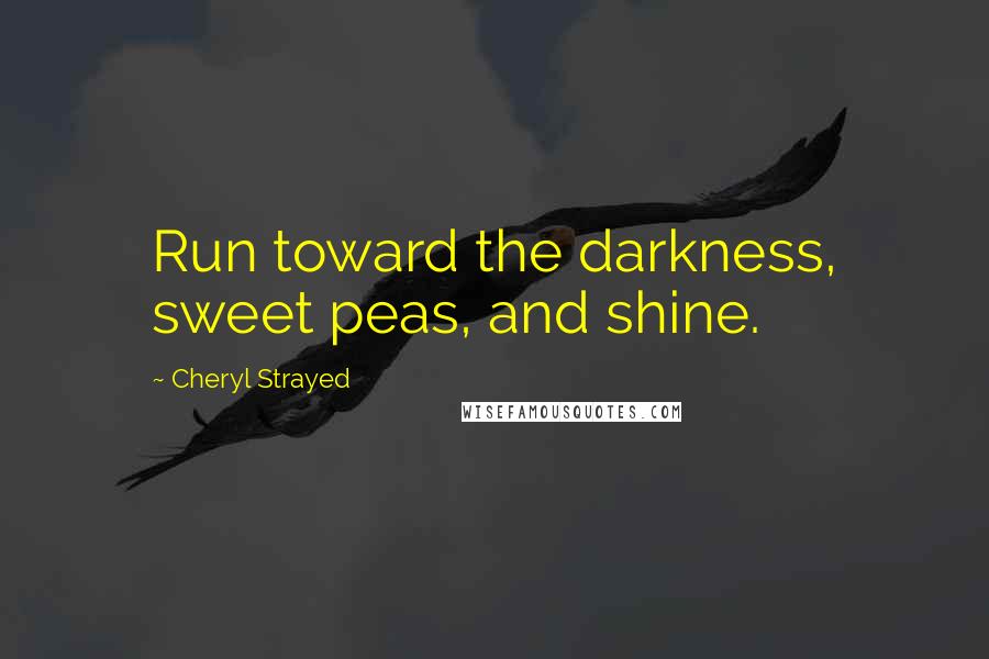 Cheryl Strayed Quotes: Run toward the darkness, sweet peas, and shine.