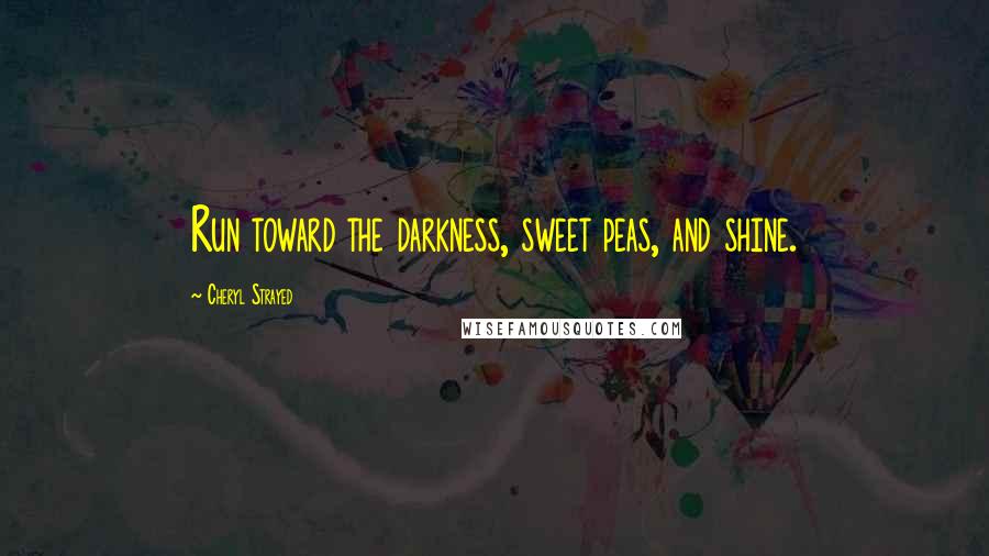 Cheryl Strayed Quotes: Run toward the darkness, sweet peas, and shine.