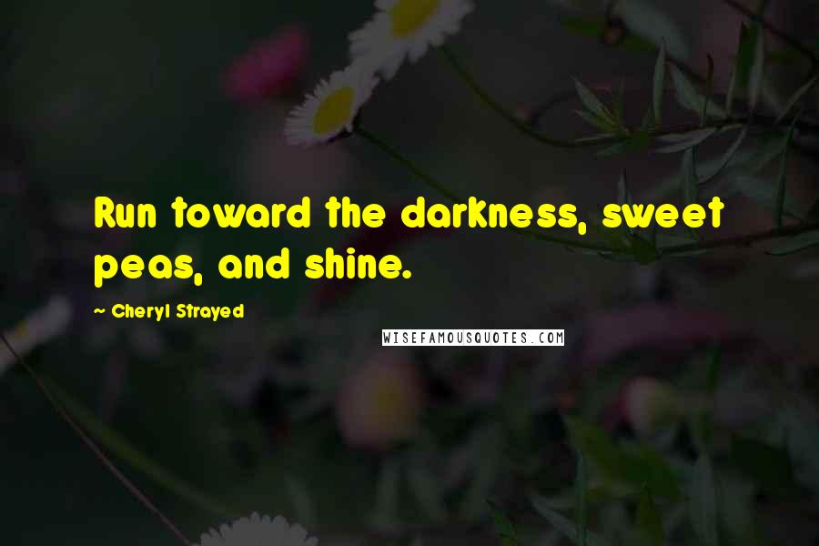 Cheryl Strayed Quotes: Run toward the darkness, sweet peas, and shine.