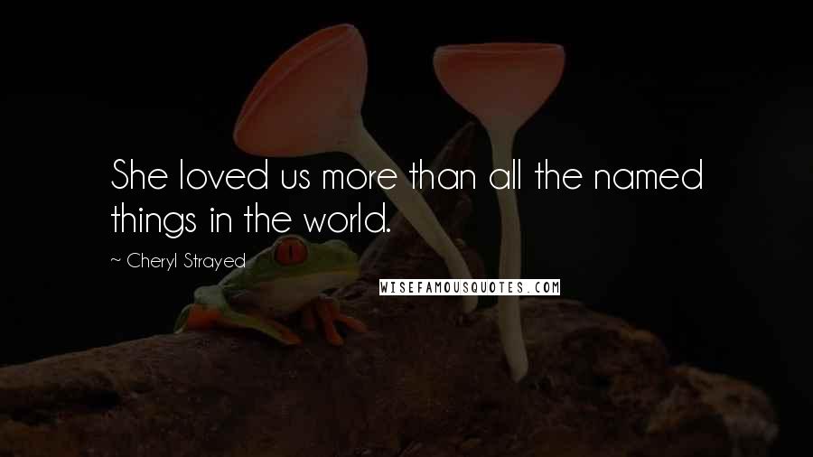 Cheryl Strayed Quotes: She loved us more than all the named things in the world.