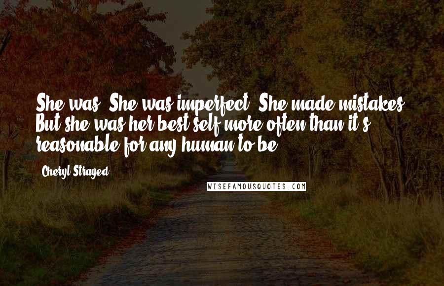 Cheryl Strayed Quotes: She was. She was imperfect. She made mistakes. But she was her best self more often than it's reasonable for any human to be.