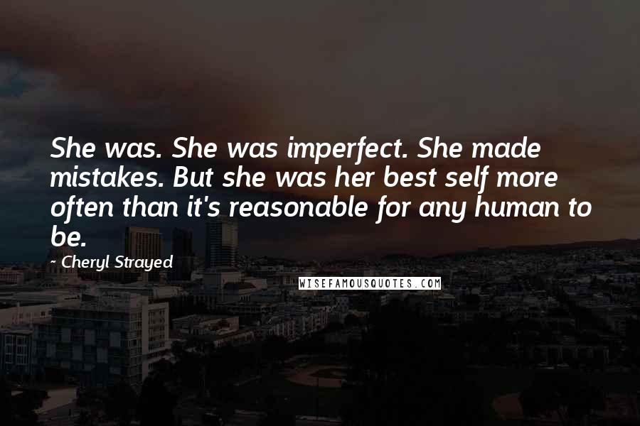Cheryl Strayed Quotes: She was. She was imperfect. She made mistakes. But she was her best self more often than it's reasonable for any human to be.