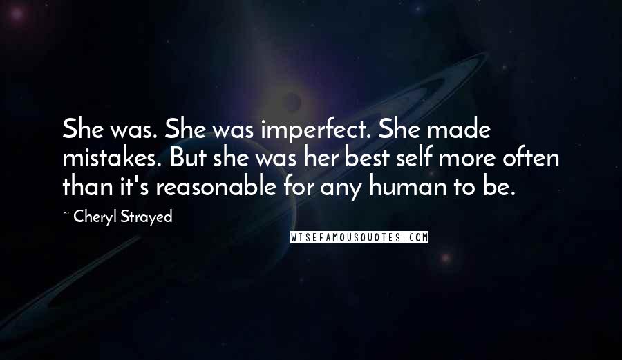 Cheryl Strayed Quotes: She was. She was imperfect. She made mistakes. But she was her best self more often than it's reasonable for any human to be.