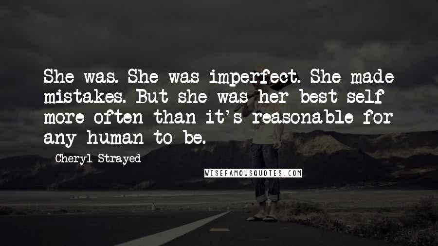 Cheryl Strayed Quotes: She was. She was imperfect. She made mistakes. But she was her best self more often than it's reasonable for any human to be.