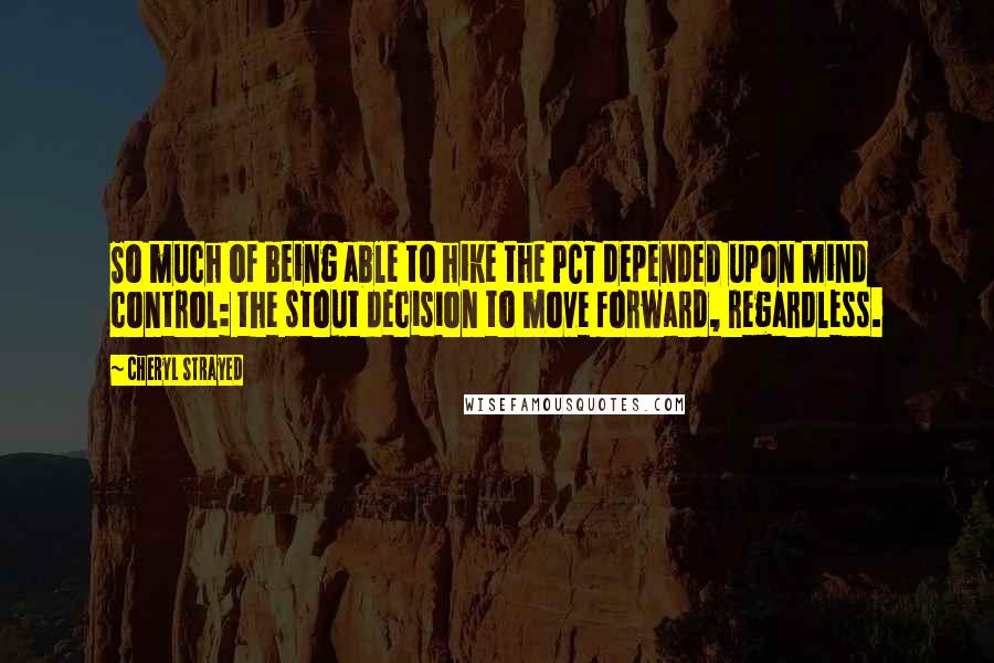 Cheryl Strayed Quotes: So much of being able to hike the PCT depended upon mind control: the stout decision to move forward, regardless.