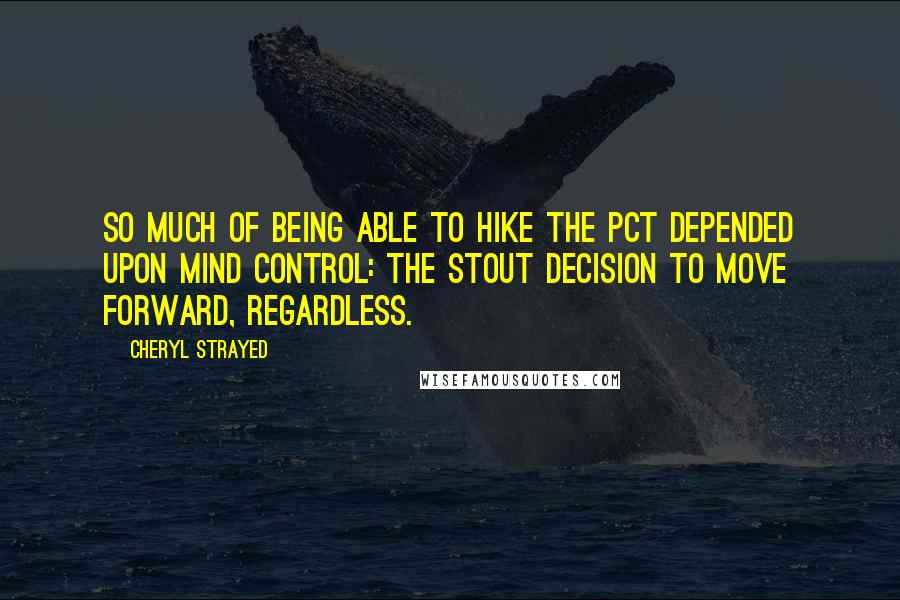 Cheryl Strayed Quotes: So much of being able to hike the PCT depended upon mind control: the stout decision to move forward, regardless.