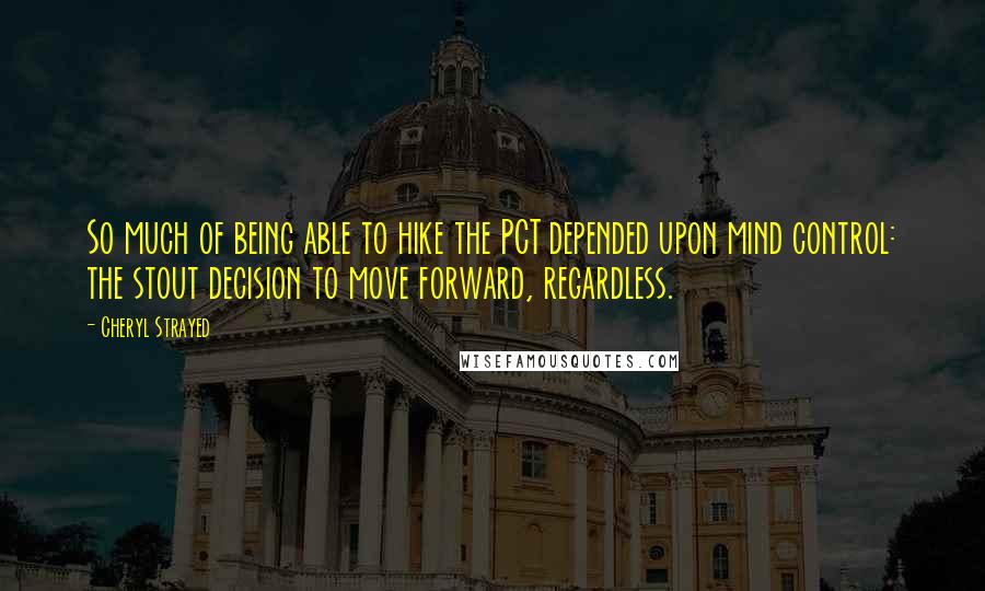 Cheryl Strayed Quotes: So much of being able to hike the PCT depended upon mind control: the stout decision to move forward, regardless.
