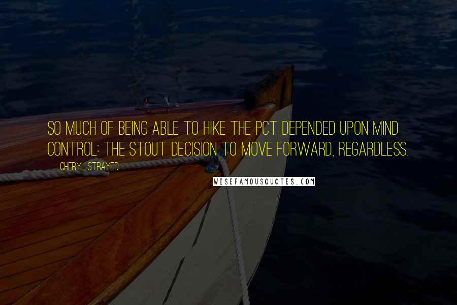 Cheryl Strayed Quotes: So much of being able to hike the PCT depended upon mind control: the stout decision to move forward, regardless.