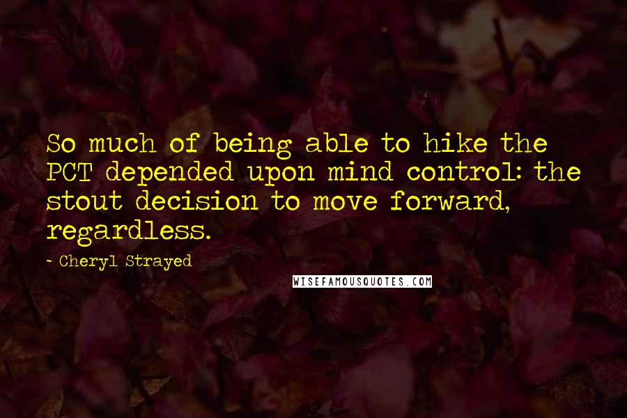 Cheryl Strayed Quotes: So much of being able to hike the PCT depended upon mind control: the stout decision to move forward, regardless.