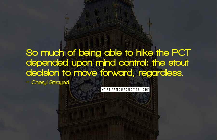 Cheryl Strayed Quotes: So much of being able to hike the PCT depended upon mind control: the stout decision to move forward, regardless.