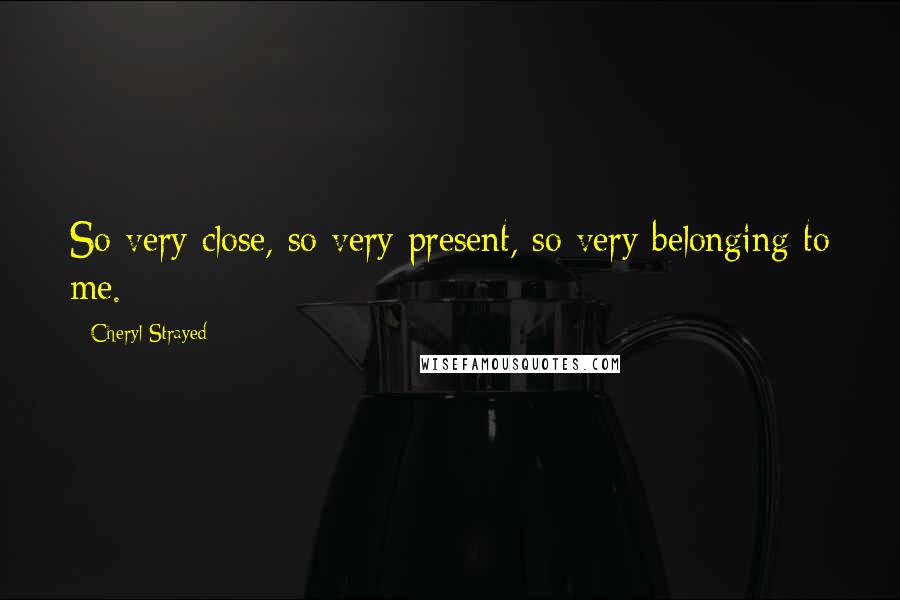 Cheryl Strayed Quotes: So very close, so very present, so very belonging to me.