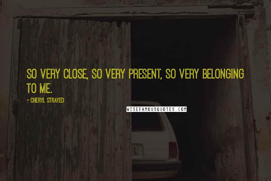 Cheryl Strayed Quotes: So very close, so very present, so very belonging to me.