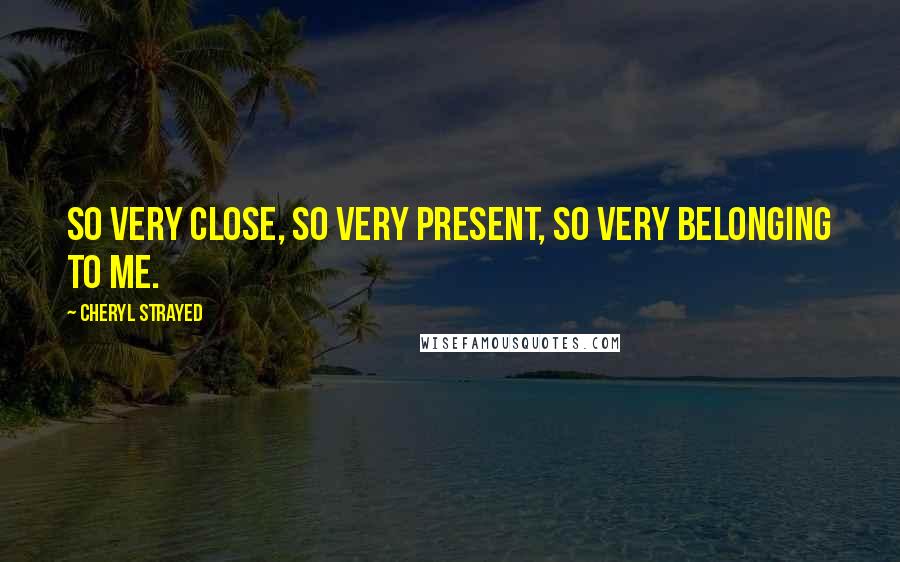 Cheryl Strayed Quotes: So very close, so very present, so very belonging to me.