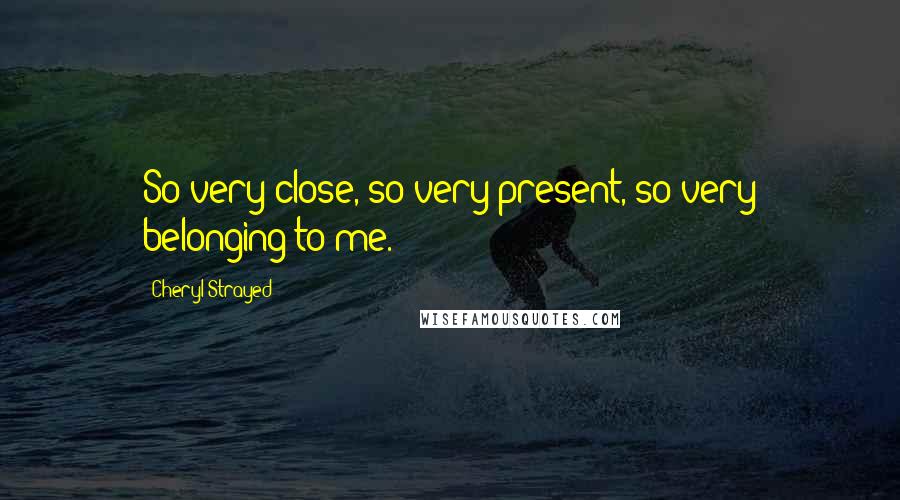 Cheryl Strayed Quotes: So very close, so very present, so very belonging to me.
