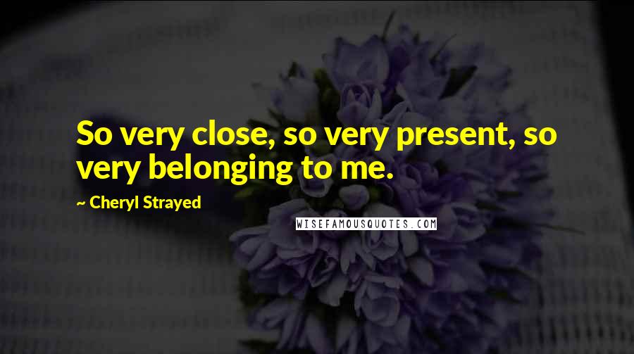 Cheryl Strayed Quotes: So very close, so very present, so very belonging to me.