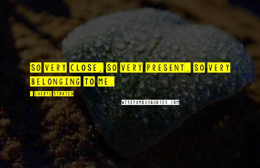 Cheryl Strayed Quotes: So very close, so very present, so very belonging to me.