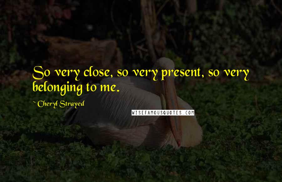 Cheryl Strayed Quotes: So very close, so very present, so very belonging to me.