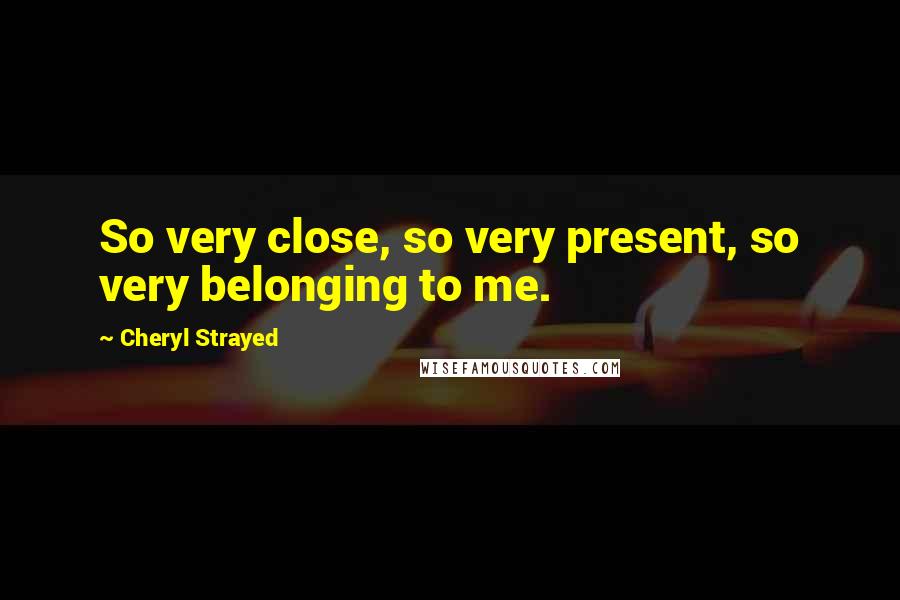 Cheryl Strayed Quotes: So very close, so very present, so very belonging to me.