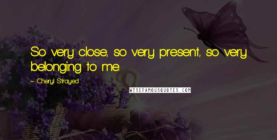 Cheryl Strayed Quotes: So very close, so very present, so very belonging to me.